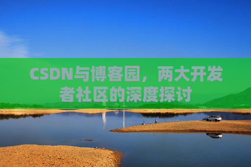 CSDN与博客园，两大开发者社区的深度探讨